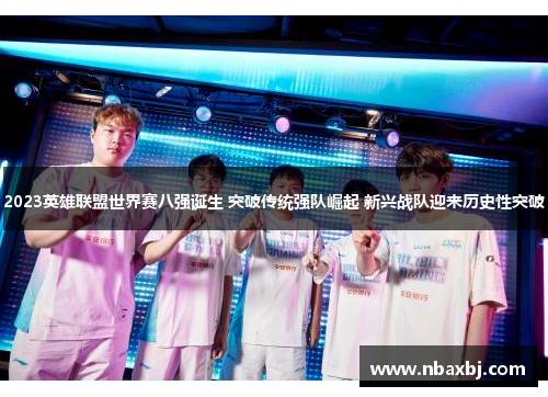 2023英雄联盟世界赛八强诞生 突破传统强队崛起 新兴战队迎来历史性突破