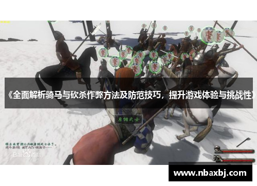 《全面解析骑马与砍杀作弊方法及防范技巧，提升游戏体验与挑战性》
