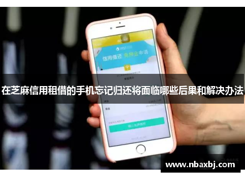 在芝麻信用租借的手机忘记归还将面临哪些后果和解决办法 在芝麻信用租借的手机忘记归还将面临哪些后果和解决办法