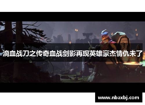滴血战刀之传奇血战剑影再现英雄豪杰情仇未了 滴血战刀之传奇血战剑影再现英雄豪杰情仇未了